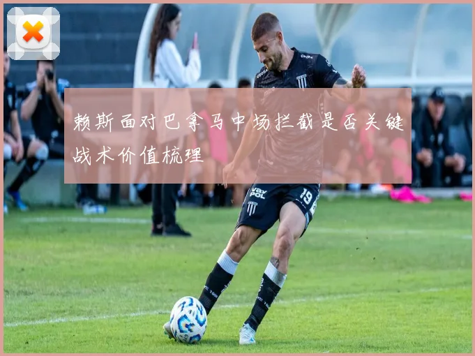 赖斯面对巴拿马中场拦截是否关键战术价值梳理