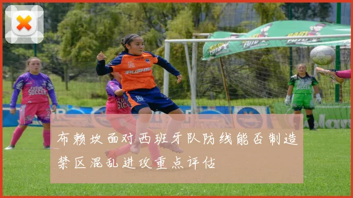 布赖坎面对西班牙队防线能否制造禁区混乱进攻重点评估