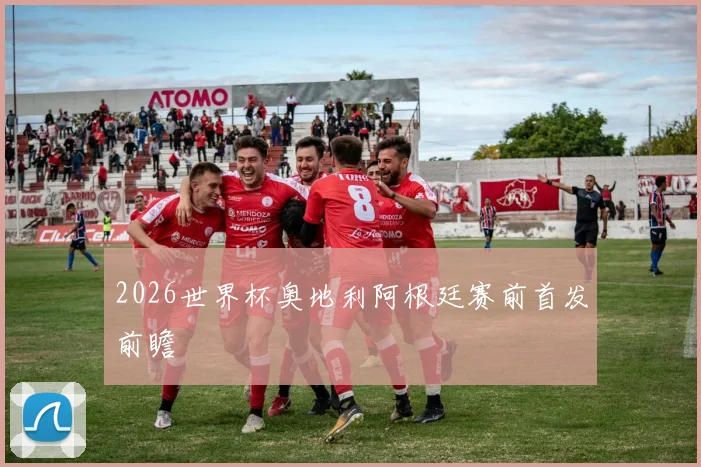 2026世界杯奥地利阿根廷赛前首发前瞻