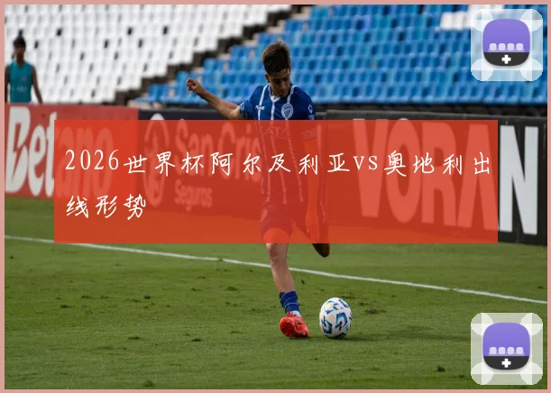 2026世界杯阿尔及利亚vs奥地利出线形势