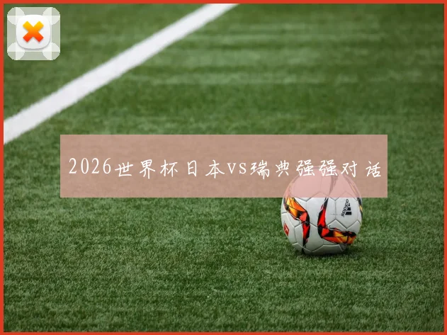 2026世界杯日本vs瑞典强强对话
