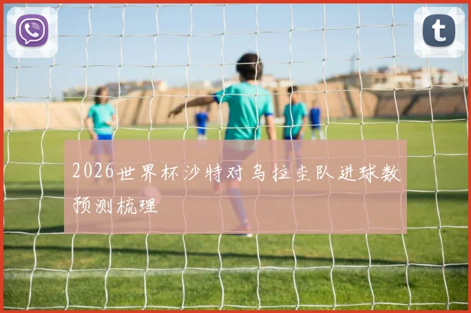 2026世界杯沙特对乌拉圭队进球数预测梳理