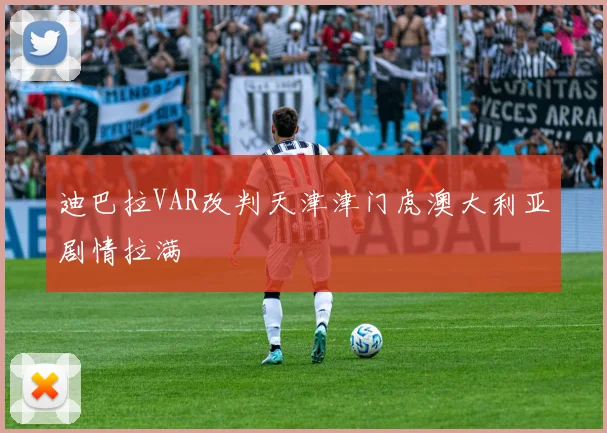 迪巴拉VAR改判天津津门虎澳大利亚剧情拉满