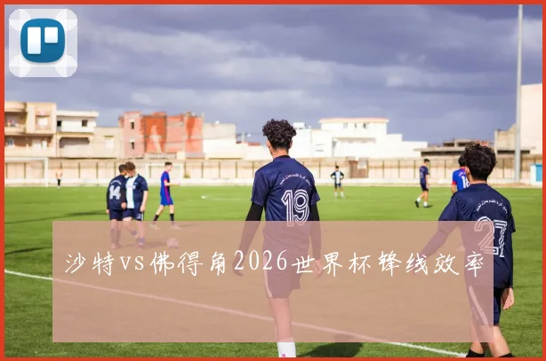 沙特vs佛得角2026世界杯锋线效率