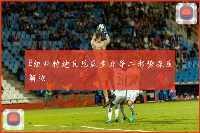 E组科特迪瓦厄瓜多尔争二形势深度解读