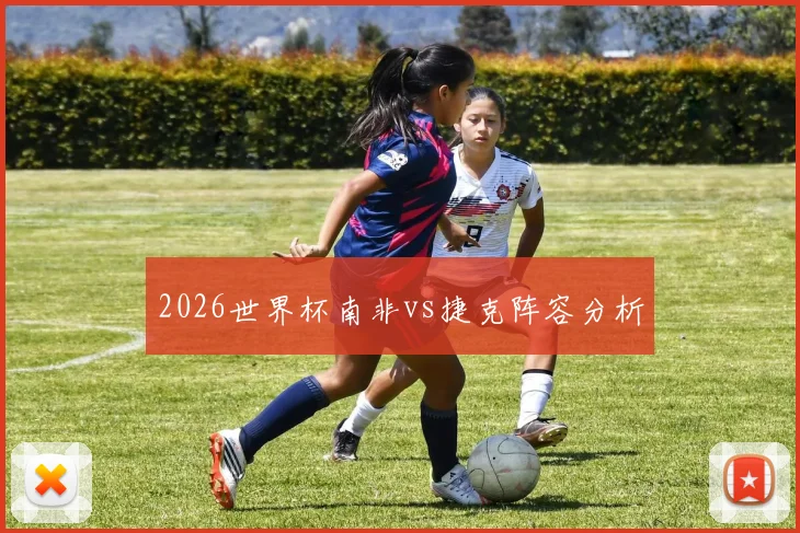 2026世界杯南非vs捷克阵容分析
