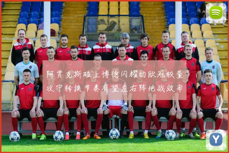 阿贾克斯碰上博德闪耀的欧冠较量攻守转换节奏有望左右阵地战效率