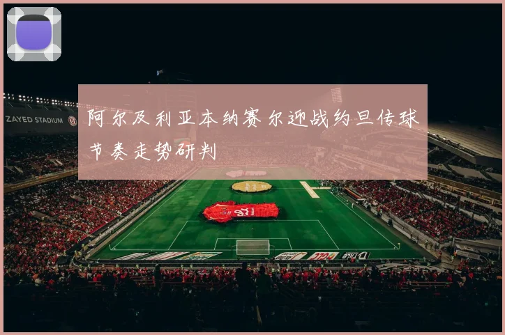阿尔及利亚本纳赛尔迎战约旦传球节奏走势研判