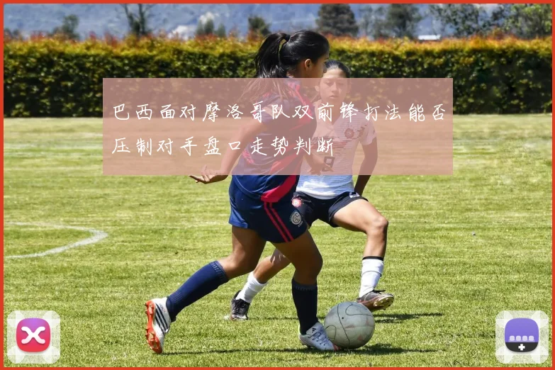 巴西面对摩洛哥队双前锋打法能否压制对手盘口走势判断