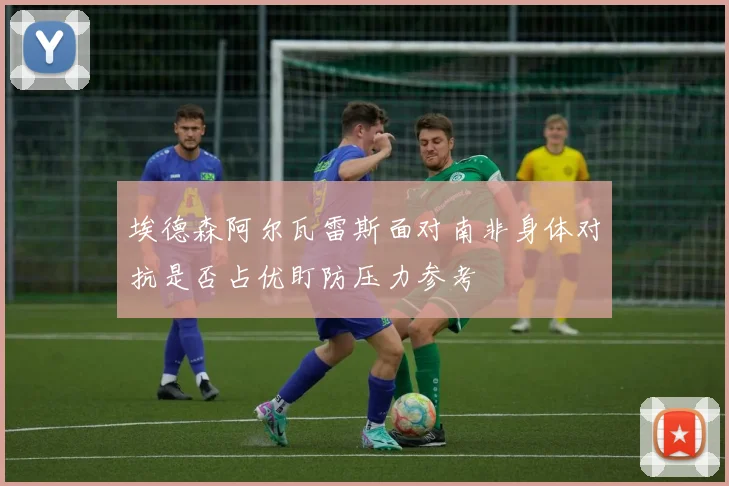 埃德森阿尔瓦雷斯面对南非身体对抗是否占优盯防压力参考