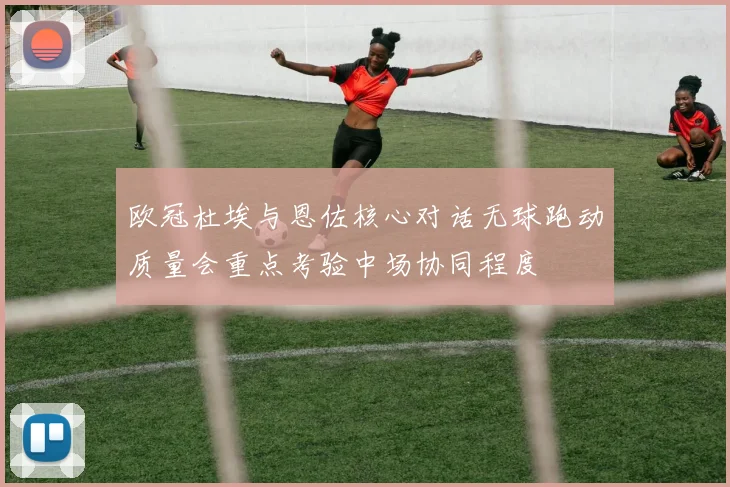 欧冠杜埃与恩佐核心对话无球跑动质量会重点考验中场协同程度