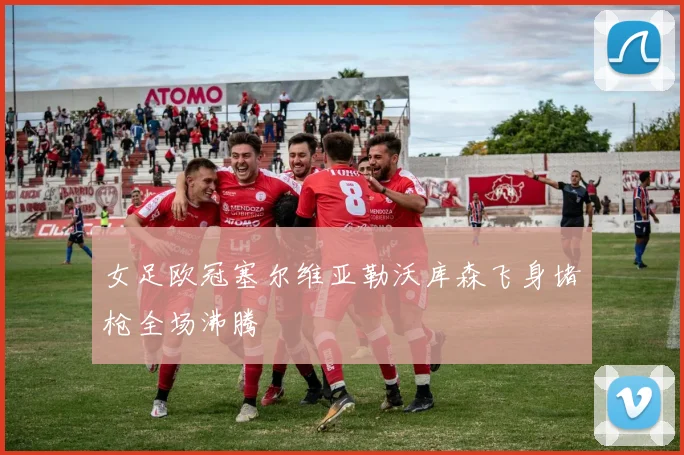 女足欧冠塞尔维亚勒沃库森飞身堵枪全场沸腾