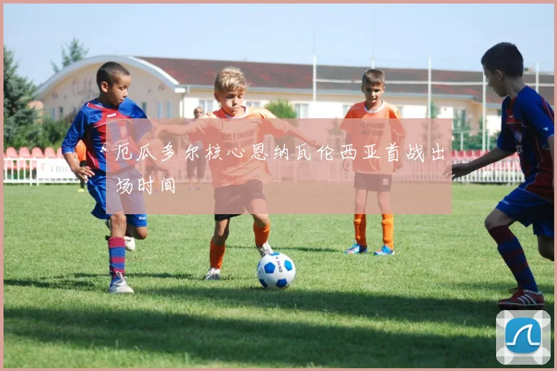 厄瓜多尔核心恩纳瓦伦西亚首战出场时间