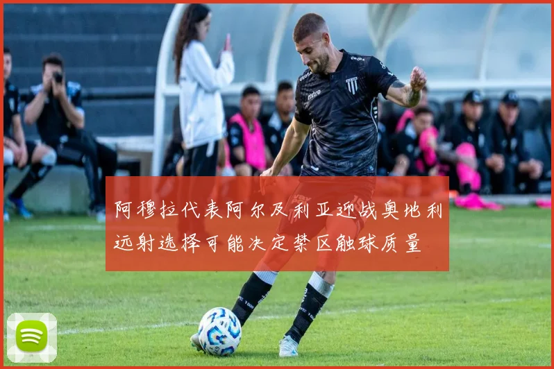 阿穆拉代表阿尔及利亚迎战奥地利远射选择可能决定禁区触球质量