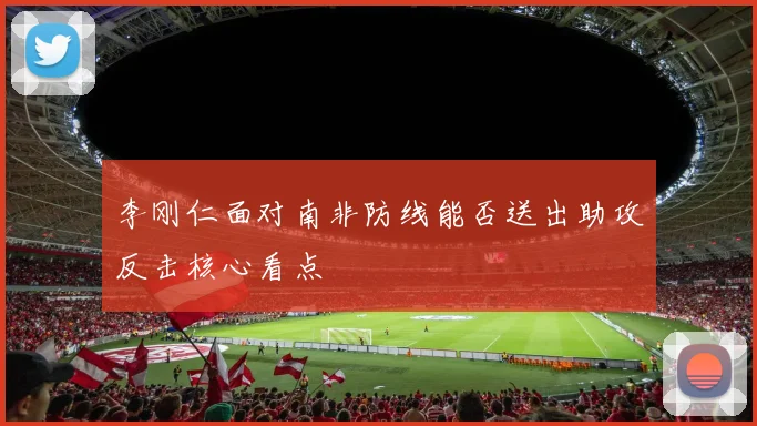 李刚仁面对南非防线能否送出助攻反击核心看点