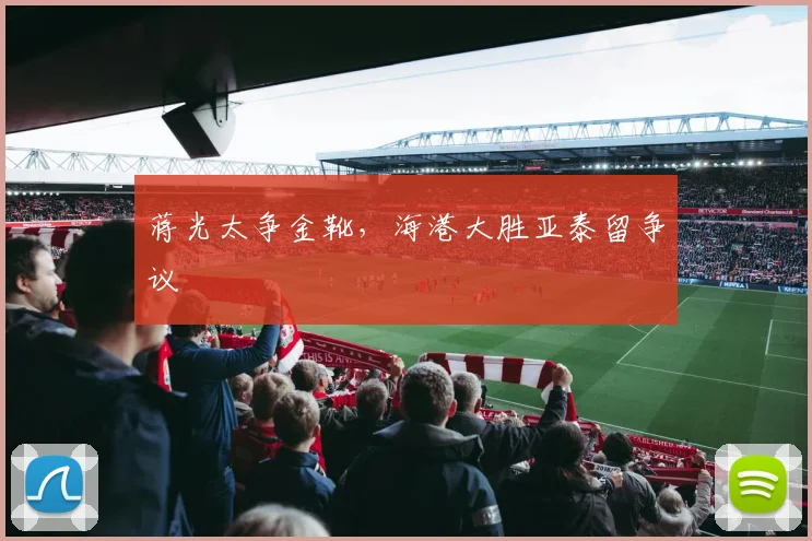 蒋光太争金靴，海港大胜亚泰留争议