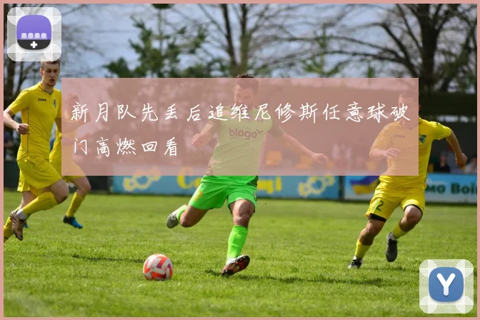 新月队先丢后追维尼修斯任意球破门高燃回看