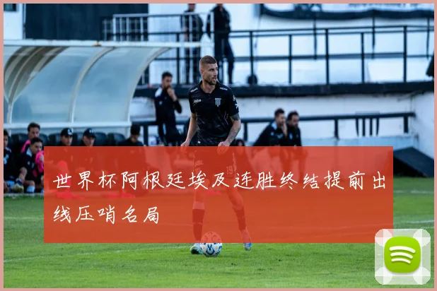 世界杯阿根廷埃及连胜终结提前出线压哨名局