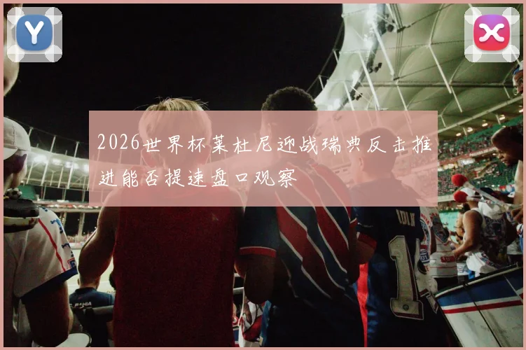 2026世界杯莱杜尼迎战瑞典反击推进能否提速盘口观察