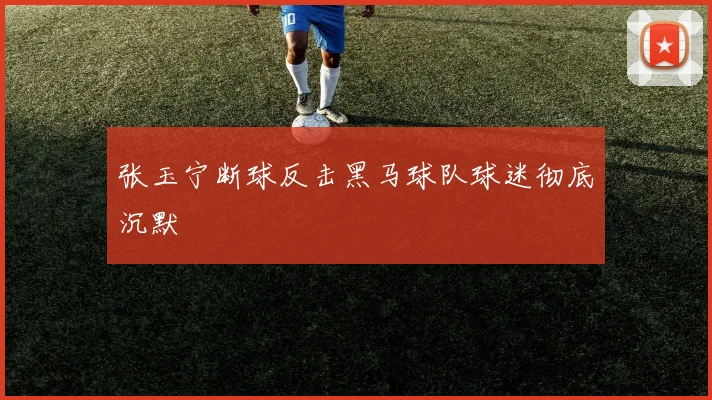 张玉宁断球反击黑马球队球迷彻底沉默