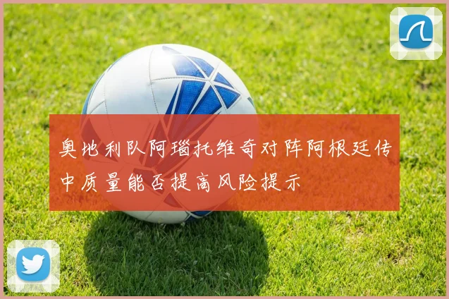奥地利队阿瑙托维奇对阵阿根廷传中质量能否提高风险提示