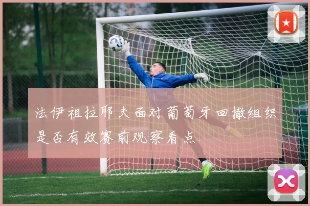 法伊祖拉耶夫面对葡萄牙回撤组织是否有效赛前观察看点