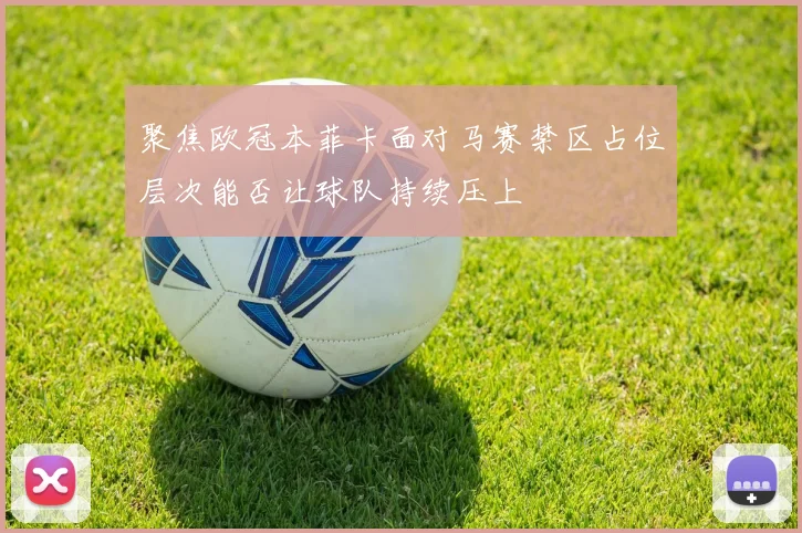 聚焦欧冠本菲卡面对马赛禁区占位层次能否让球队持续压上