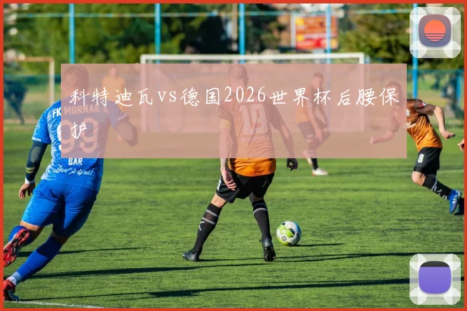 科特迪瓦vs德国2026世界杯后腰保护