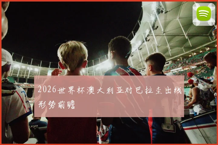2026世界杯澳大利亚对巴拉圭出线形势前瞻