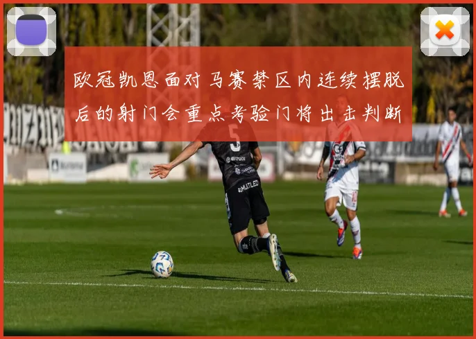 欧冠凯恩面对马赛禁区内连续摆脱后的射门会重点考验门将出击判断