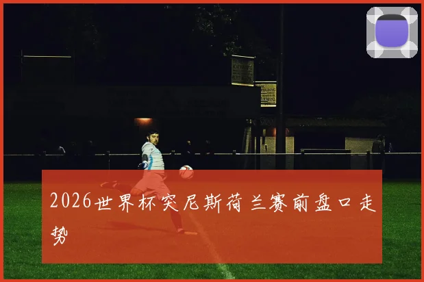 2026世界杯突尼斯荷兰赛前盘口走势