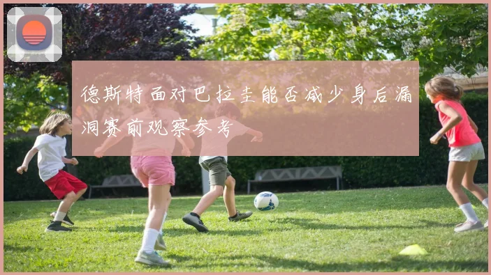德斯特面对巴拉圭能否减少身后漏洞赛前观察参考