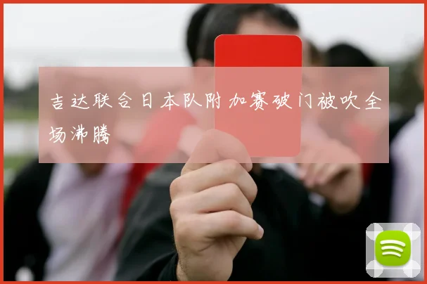 吉达联合日本队附加赛破门被吹全场沸腾