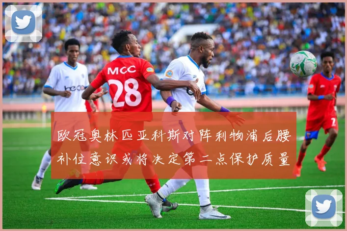 欧冠奥林匹亚科斯对阵利物浦后腰补位意识或将决定第二点保护质量