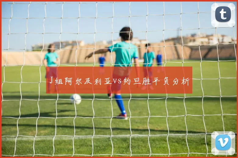 J组阿尔及利亚vs约旦胜平负分析