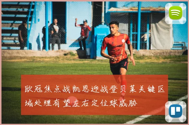 欧冠焦点战凯恩迎战登贝莱关键区域处理有望左右定位球威胁