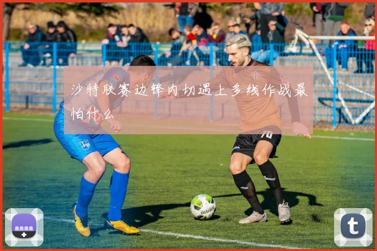 沙特联赛边锋内切遇上多线作战最怕什么
