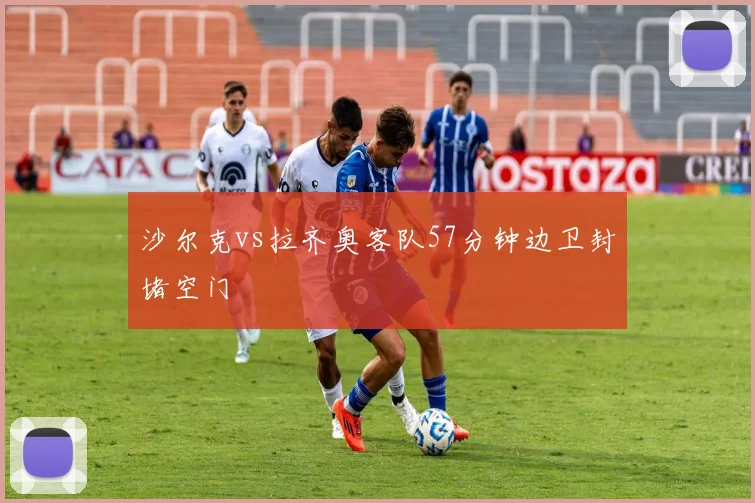 沙尔克vs拉齐奥客队57分钟边卫封堵空门