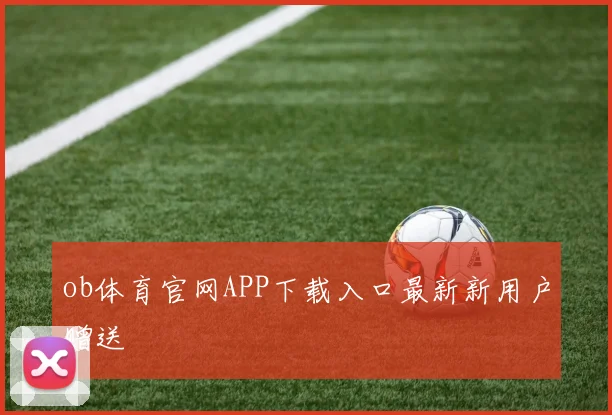 ob体育官网APP下载入口最新新用户赠送