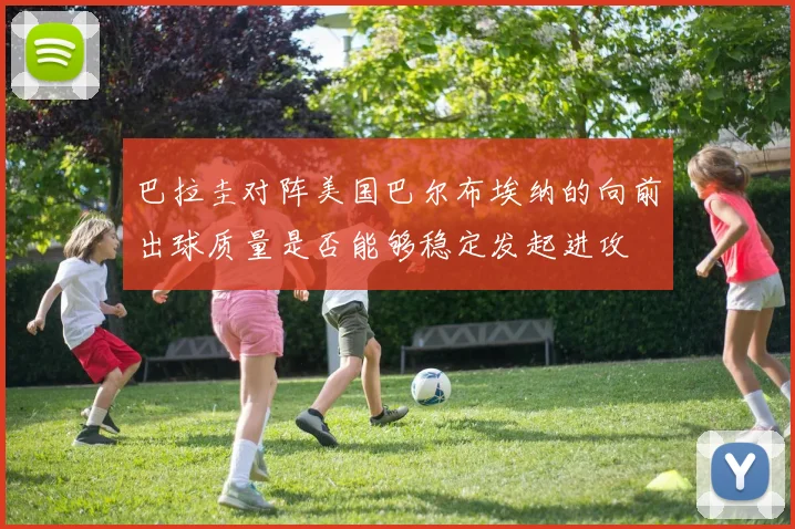 巴拉圭对阵美国巴尔布埃纳的向前出球质量是否能够稳定发起进攻