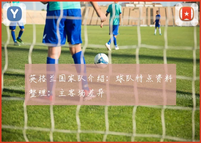 英格兰国家队介绍：球队特点资料整理：主客场差异