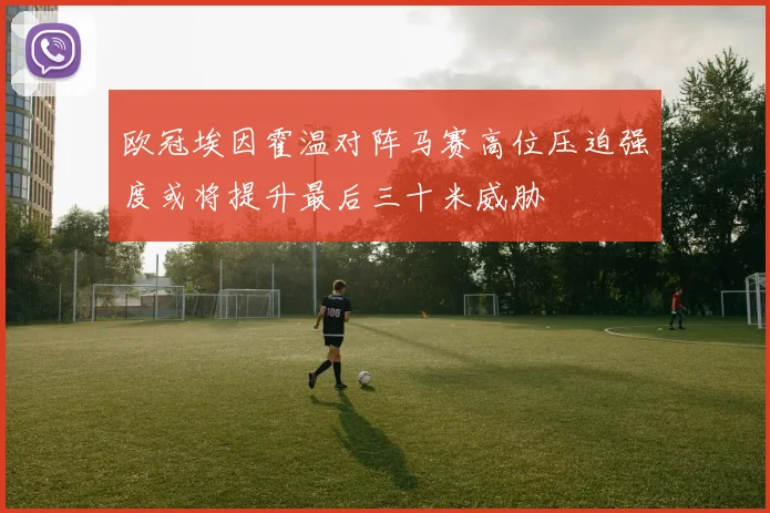 欧冠埃因霍温对阵马赛高位压迫强度或将提升最后三十米威胁