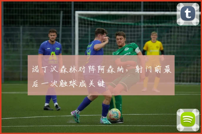 诺丁汉森林对阵阿森纳，射门前最后一次触球成关键