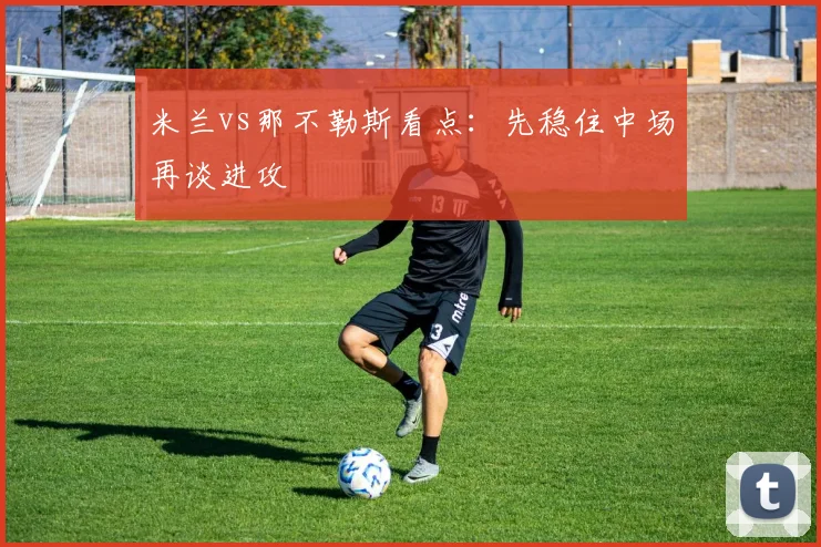 米兰vs那不勒斯看点：先稳住中场再谈进攻