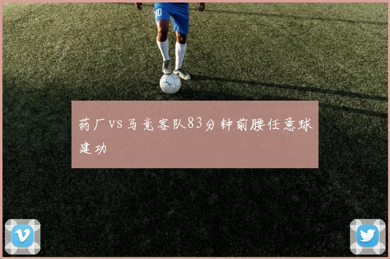 药厂vs马竞客队83分钟前腰任意球建功