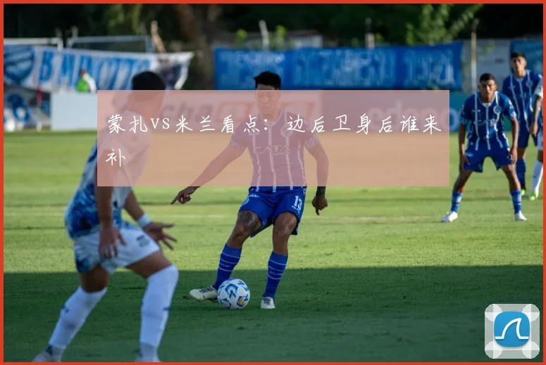 蒙扎vs米兰看点：边后卫身后谁来补