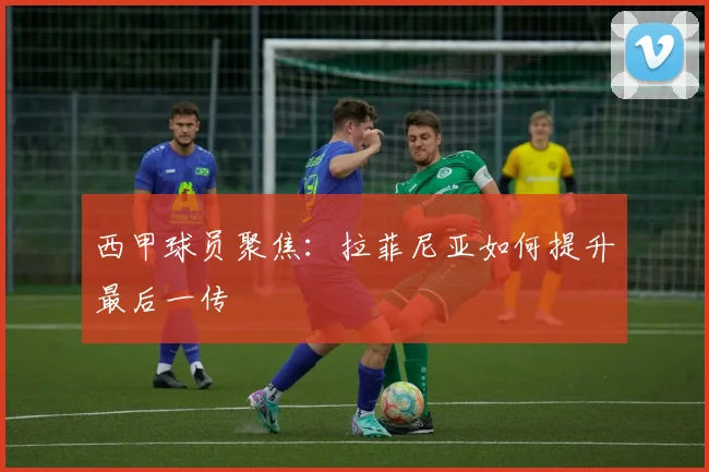 西甲球员聚焦：拉菲尼亚如何提升最后一传