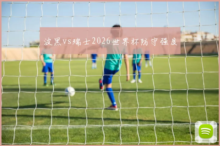 波黑vs瑞士2026世界杯防守强度