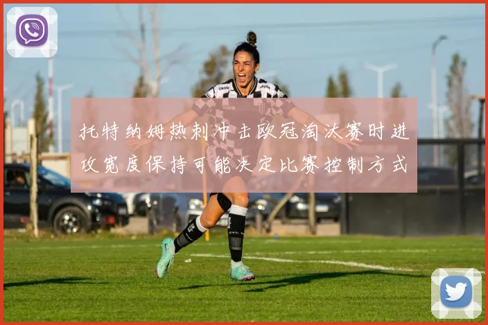 托特纳姆热刺冲击欧冠淘汰赛时进攻宽度保持可能决定比赛控制方式