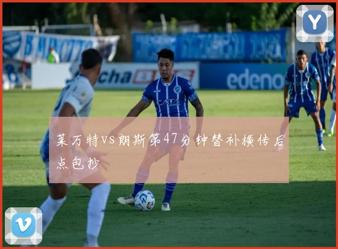 莱万特vs朗斯第47分钟替补横传后点包抄